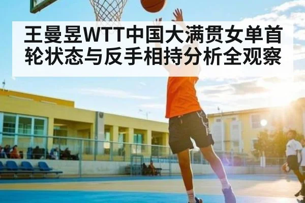 王曼昱WTT中国大满贯女单首轮状态与反手相持分析全观察