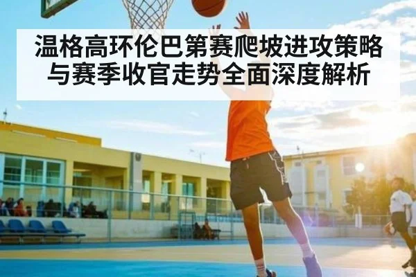 温格高环伦巴第赛爬坡进攻策略与赛季收官走势全面深度解析