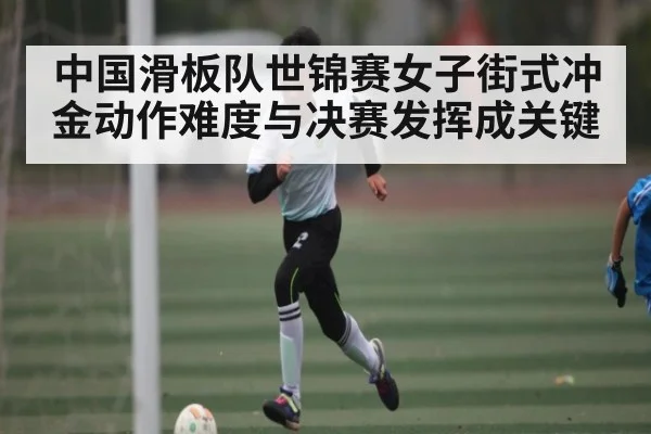 中国滑板队世锦赛女子街式冲金动作难度与决赛发挥成关键